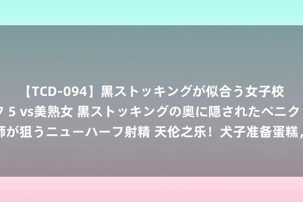 【TCD-094】黒ストッキングが似合う女子校生は美脚ニューハーフ 5 vs美熟女 黒ストッキングの奥に隠されたペニクリを痴女教師が狙うニューハーフ射精 天伦之乐！犬子准备蛋糕，丈夫奉上香奈儿项链！王皓妻子太幸福了