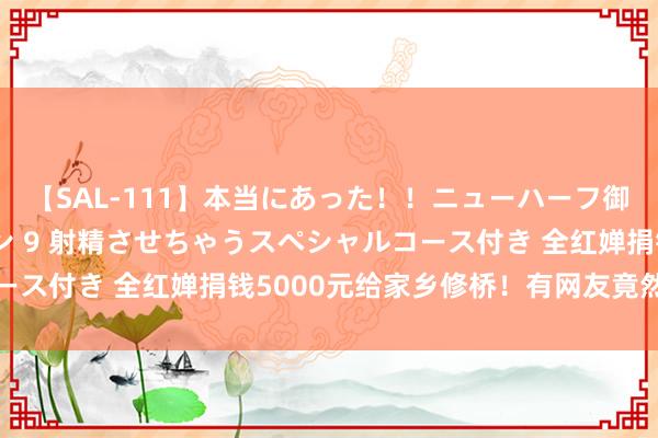 【SAL-111】本当にあった！！ニューハーフ御用達 性感エステサロン 9 射精させちゃうスペシャルコース付き 全红婵捐钱5000元给家乡修桥！有网友竟然还嫌少