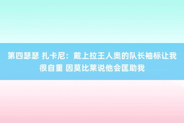 第四瑟瑟 扎卡尼：戴上拉王人奥的队长袖标让我很自重 因莫比莱说他会匡助我