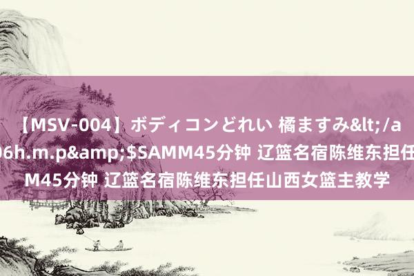 【MSV-004】ボディコンどれい 橘ますみ</a>1992-02-06h.m.p&$SAMM45分钟 辽篮名宿陈维东担任山西女篮主教学