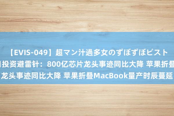 【EVIS-049】超マン汁過多女のずぼずぼピストンオナニー 3 8月23日投资避雷针：800亿芯片龙头事迹同比大降 苹果折叠MacBook量产时辰蔓延