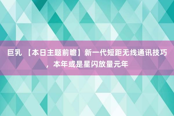 巨乳 【本日主题前瞻】新一代短距无线通讯技巧，本年或是星闪放量元年