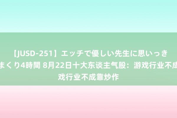 【JUSD-251】エッチで優しい先生に思いっきり甘えまくり4時間 8月22日十大东谈主气股：游戏行业不成靠炒作