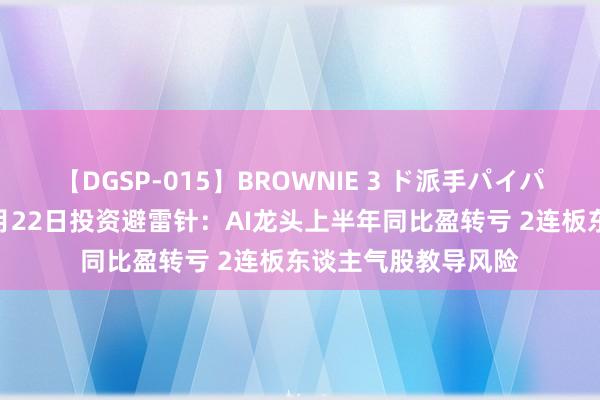 【DGSP-015】BROWNIE 3 ド派手パイパン強め黒ギャル 8月22日投资避雷针：AI龙头上半年同比盈转亏 2连板东谈主气股教导风险