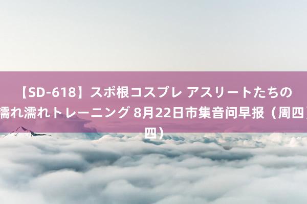 【SD-618】スポ根コスプレ アスリートたちの濡れ濡れトレーニング 8月22日市集音问早报（周四）