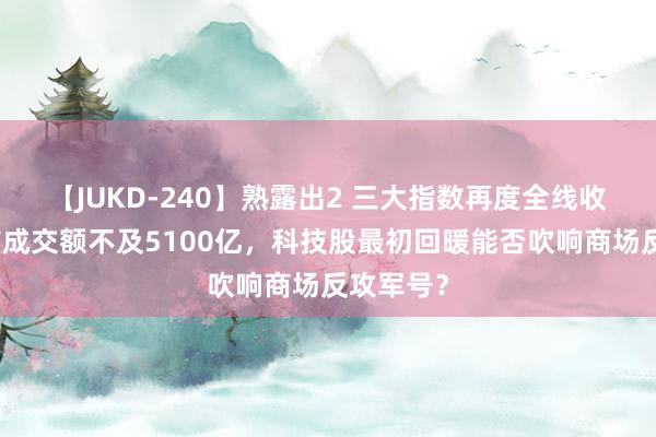 【JUKD-240】熟露出2 三大指数再度全线收跌，两市成交额不及5100亿，科技股最初回暖能否吹响商场反攻军号？