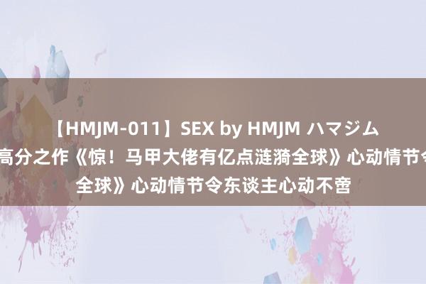 【HMJM-011】SEX by HMJM ハマジムベスト09 6時間 高分之作《惊！马甲大佬有亿点涟漪全球》心动情节令东谈主心动不啻