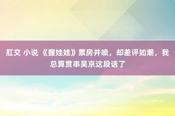 肛交 小说 《握娃娃》票房井喷，却差评如潮，我总算贯串吴京这段话了