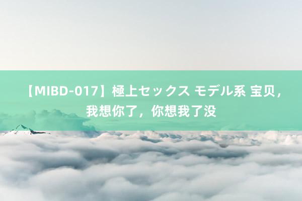 【MIBD-017】極上セックス モデル系 宝贝，我想你了，你想我了没