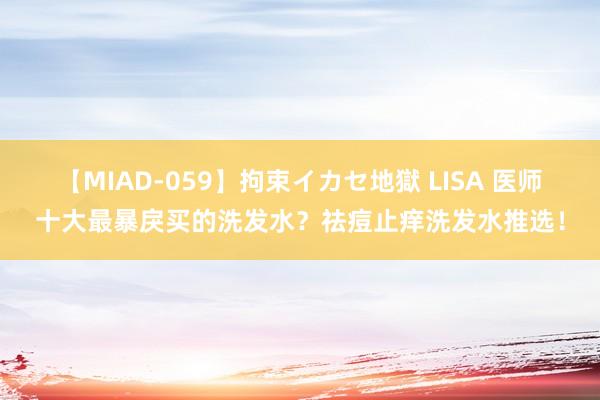 【MIAD-059】拘束イカセ地獄 LISA 医师十大最暴戾买的洗发水？祛痘止痒洗发水推选！