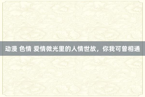 动漫 色情 爱情微光里的人情世故，你我可曾相通