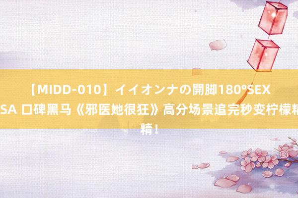 【MIDD-010】イイオンナの開脚180°SEX LISA 口碑黑马《邪医她很狂》高分场景追完秒变柠檬精！