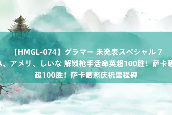 【HMGL-074】グラマー 未発表スペシャル 7 ゆず、MARIA、アメリ、しいな 解锁枪手活命英超100胜！萨卡晒照庆祝里程碑