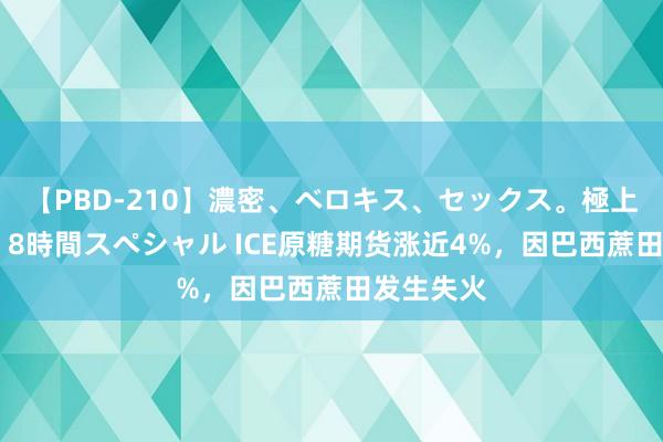 【PBD-210】濃密、ベロキス、セックス。極上接吻性交 8時間スペシャル ICE原糖期货涨近4%，因巴西蔗田发生失火