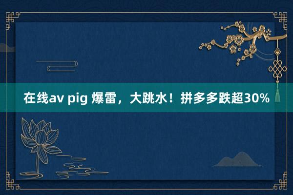 在线av pig 爆雷，大跳水！拼多多跌超30%