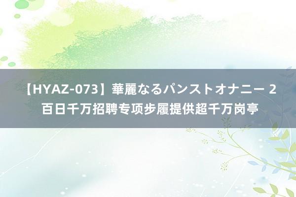 【HYAZ-073】華麗なるパンストオナニー 2 百日千万招聘专项步履提供超千万岗亭