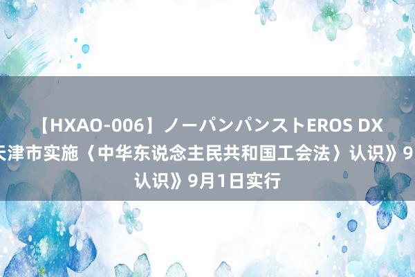 【HXAO-006】ノーパンパンストEROS DX4時間 《天津市实施〈中华东说念主民共和国工会法〉认识》9月1日实行