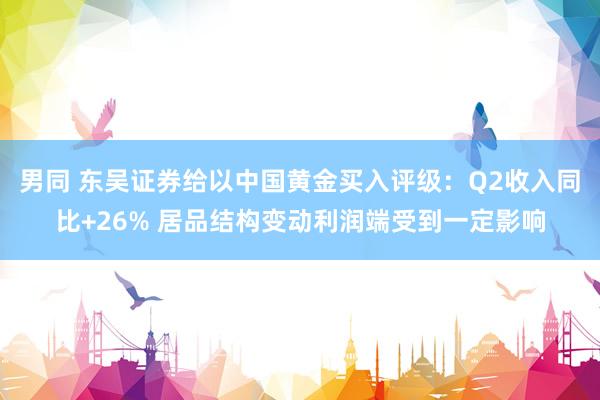 男同 东吴证券给以中国黄金买入评级：Q2收入同比+26% 居品结构变动利润端受到一定影响