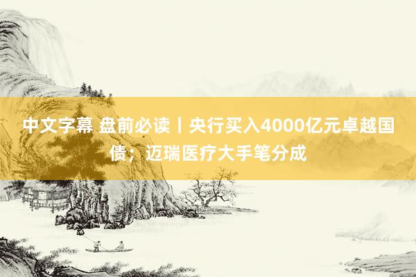 中文字幕 盘前必读丨央行买入4000亿元卓越国债；迈瑞医疗大手笔分成