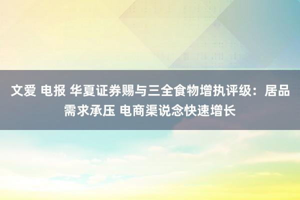 文爱 电报 华夏证券赐与三全食物增执评级：居品需求承压 电商渠说念快速增长