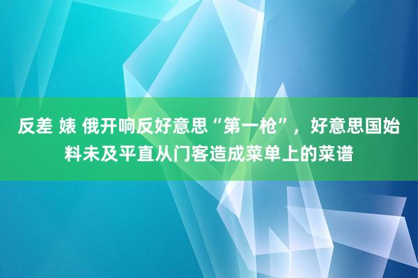 反差 婊 俄开响反好意思“第一枪”，好意思国始料未及平直从门客造成菜单上的菜谱