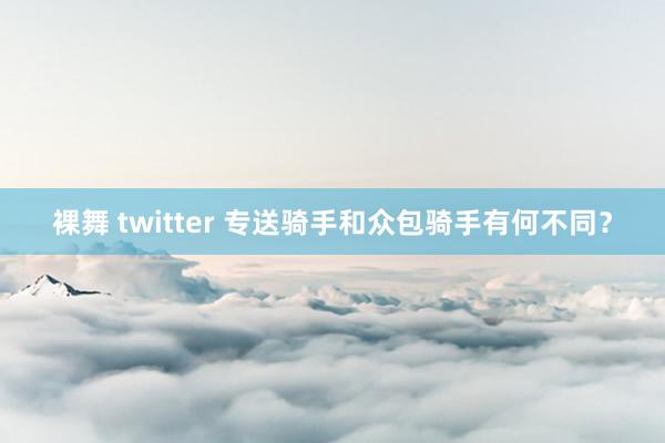 裸舞 twitter 专送骑手和众包骑手有何不同？