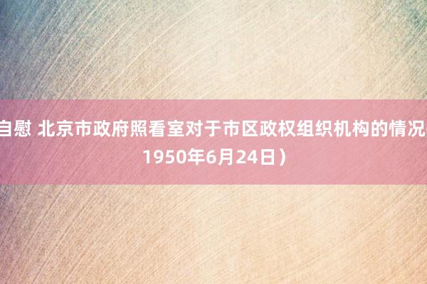 自慰 北京市政府照看室对于市区政权组织机构的情况(1950年6月24日）