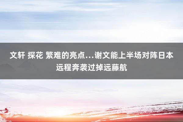 文轩 探花 繁难的亮点…谢文能上半场对阵日本远程奔袭过掉远藤航