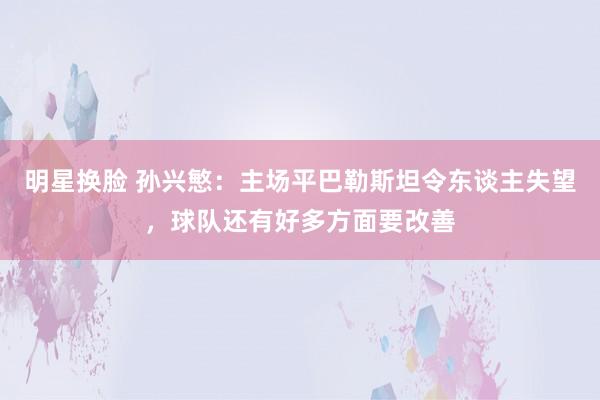 明星换脸 孙兴慜：主场平巴勒斯坦令东谈主失望，球队还有好多方面要改善