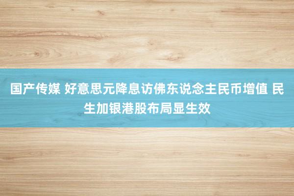 国产传媒 好意思元降息访佛东说念主民币增值 民生加银港股布局显生效