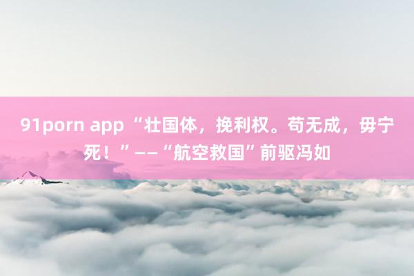 91porn app “壮国体，挽利权。苟无成，毋宁死！”——“航空救国”前驱冯如