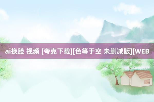 ai换脸 视频 [夸克下载][色等于空 未删减版][WEB