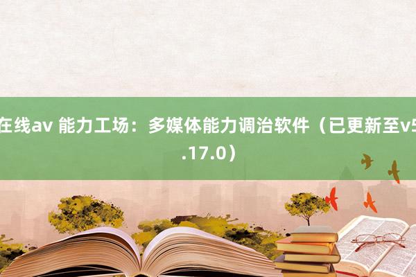 在线av 能力工场：多媒体能力调治软件（已更新至v5.17.0）