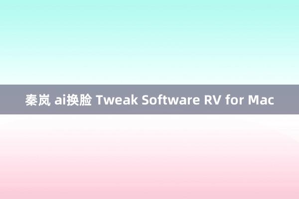 秦岚 ai换脸 Tweak Software RV for Mac