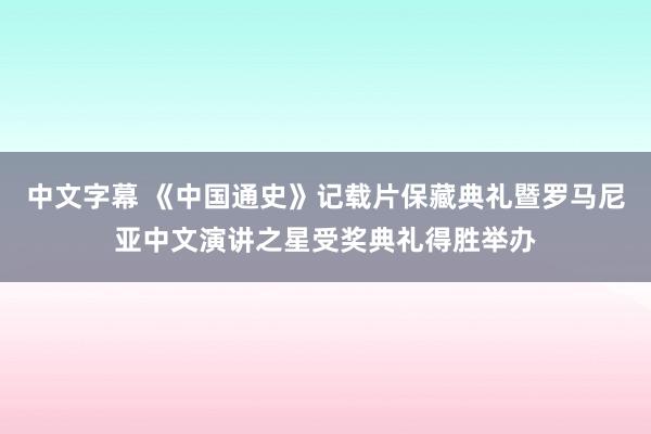 中文字幕 《中国通史》记载片保藏典礼暨罗马尼亚中文演讲之星受奖典礼得胜举办