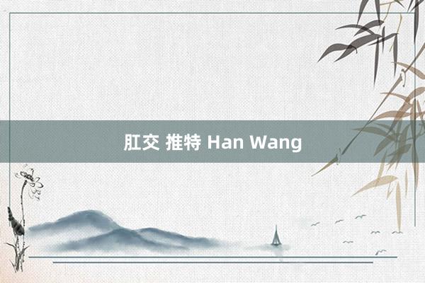 肛交 推特 Han Wang