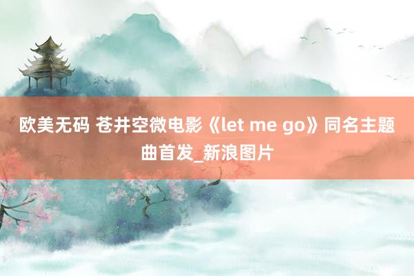 欧美无码 苍井空微电影《let me go》同名主题曲首发_新浪图片