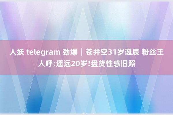 人妖 telegram 劲爆│苍井空31岁诞辰 粉丝王人呼:遥远20岁!盘货性感旧照