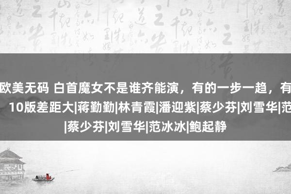 欧美无码 白首魔女不是谁齐能演，有的一步一趋，有的是鬼见愁，10版差距大|蒋勤勤|林青霞|潘迎紫|蔡少芬|刘雪华|范冰冰|鲍起静