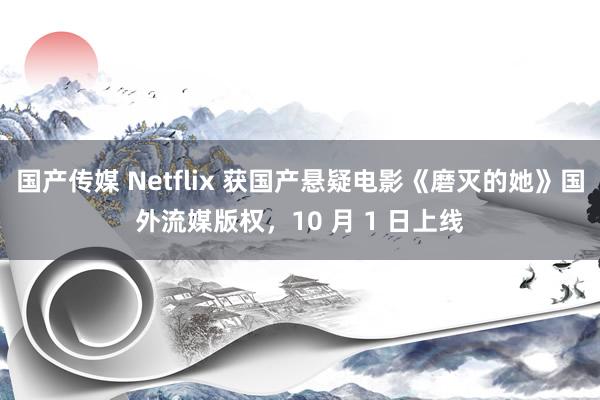 国产传媒 Netflix 获国产悬疑电影《磨灭的她》国外流媒版权，10 月 1 日上线