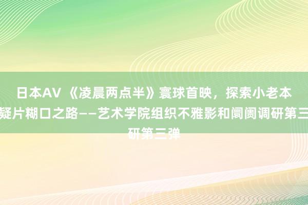 日本AV 《凌晨两点半》寰球首映，探索小老本悬疑片糊口之路——艺术学院组织不雅影和阛阓调研第三弹