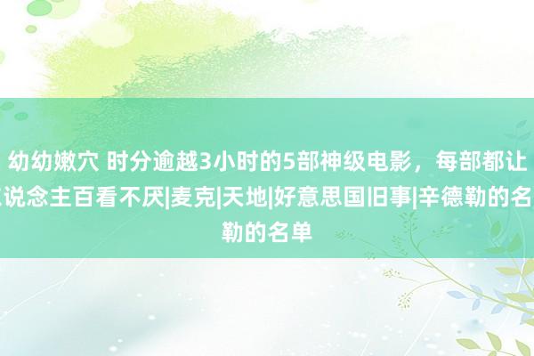 幼幼嫩穴 时分逾越3小时的5部神级电影，每部都让东说念主百看不厌|麦克|天地|好意思国旧事|辛德勒的名单