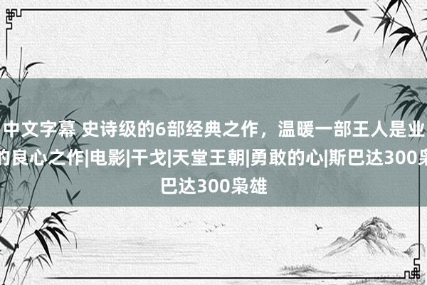 中文字幕 史诗级的6部经典之作，温暖一部王人是业界的良心之作|电影|干戈|天堂王朝|勇敢的心|斯巴达300枭雄