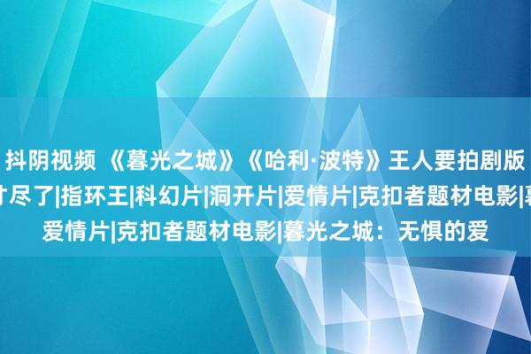 抖阴视频 《暮光之城》《哈利·波特》王人要拍剧版了，好莱坞也江郎才尽了|指环王|科幻片|洞开片|爱情片|克扣者题材电影|暮光之城：无惧的爱