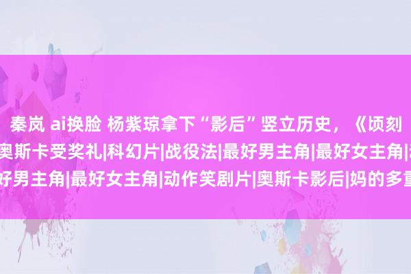 秦岚 ai换脸 杨紫琼拿下“影后”竖立历史，《顷刻全天地》横扫第 95 届奥斯卡受奖礼|科幻片|战役法|最好男主角|最好女主角|动作笑剧片|奥斯卡影后|妈的多重天地