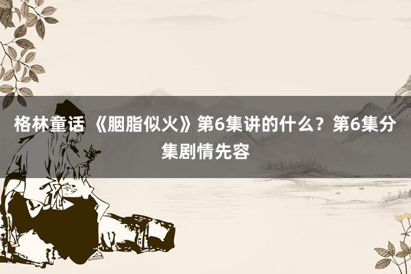 格林童话 《胭脂似火》第6集讲的什么？第6集分集剧情先容