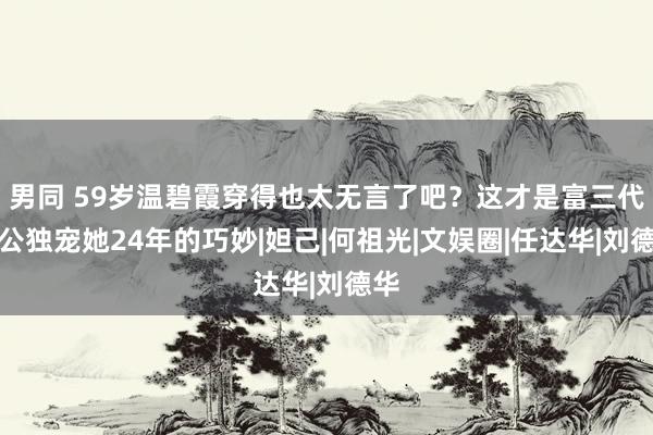 男同 59岁温碧霞穿得也太无言了吧？这才是富三代老公独宠她24年的巧妙|妲己|何祖光|文娱圈|任达华|刘德华