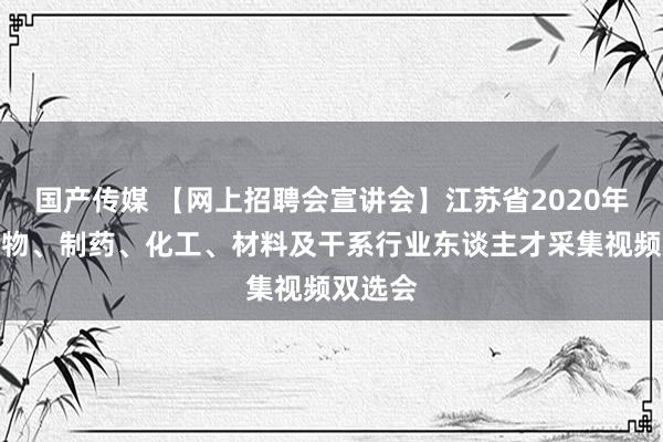 国产传媒 【网上招聘会宣讲会】江苏省2020年春季生物、制药、化工、材料及干系行业东谈主才采集视频双选会