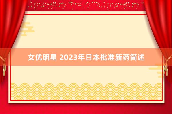 女优明星 2023年日本批准新药简述