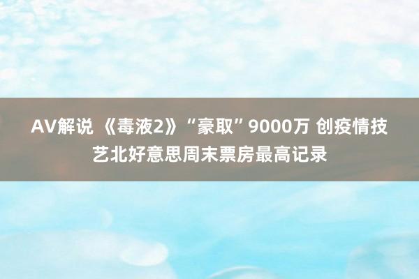 AV解说 《毒液2》“豪取”9000万 创疫情技艺北好意思周末票房最高记录